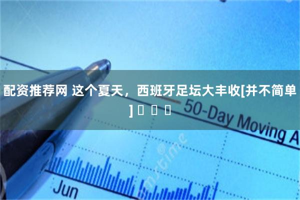 配资推荐网 这个夏天，西班牙足坛大丰收[并不简单] ​​​