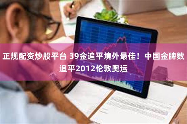 正规配资炒股平台 39金追平境外最佳!中国金牌数追平2012伦敦奥运