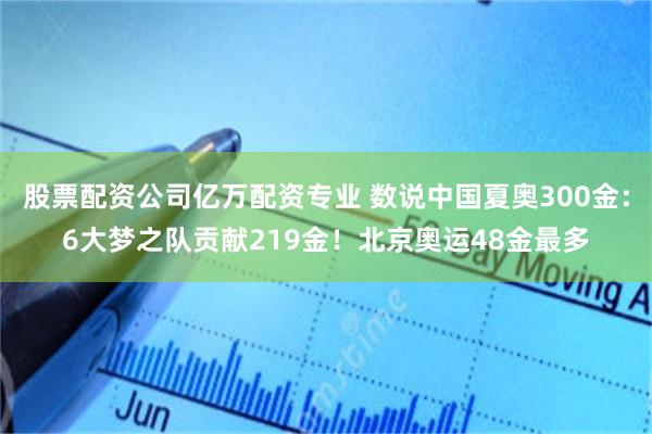股票配资公司亿万配资专业 数说中国夏奥300金:6大梦之队贡献219金!北京奥运48金最多