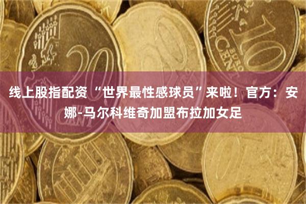线上股指配资 “世界最性感球员”来啦!官方:安娜-马尔科维奇加盟布拉加女足