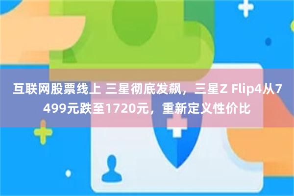 互联网股票线上 三星彻底发飙，三星Z Flip4从7499元跌至1720元，重新定义性价比