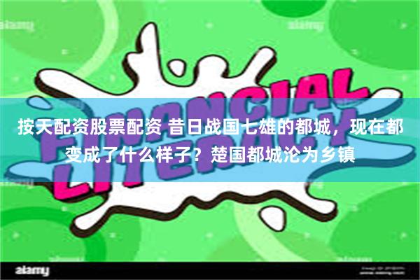 按天配资股票配资 昔日战国七雄的都城，现在都变成了什么样子？楚国都城沦为乡镇