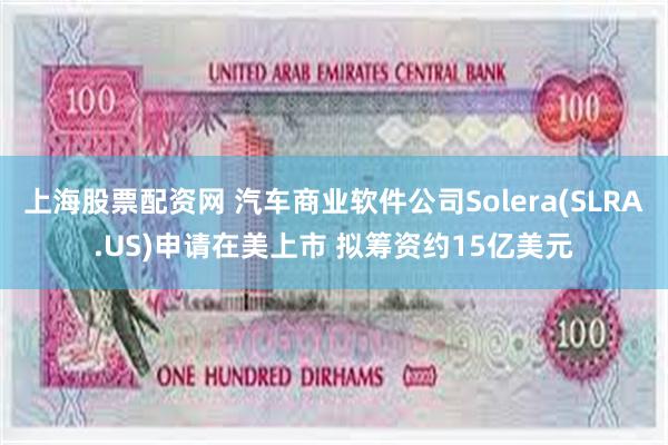 上海股票配资网 汽车商业软件公司Solera(SLRA.US)申请在美上市 拟筹资约15亿美元