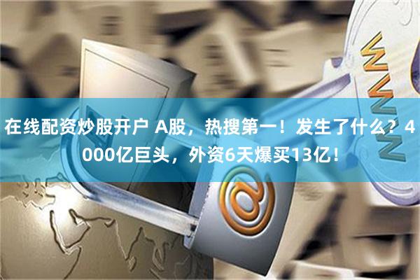在线配资炒股开户 A股，热搜第一！发生了什么？4000亿巨头，外资6天爆买13亿！