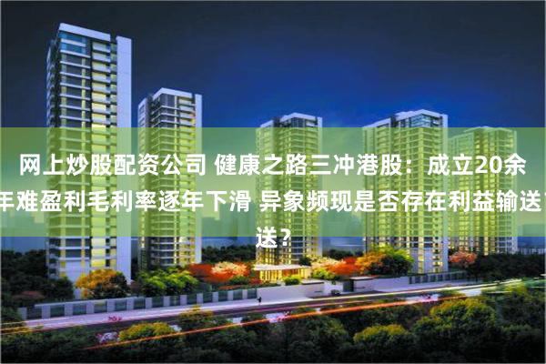网上炒股配资公司 健康之路三冲港股：成立20余年难盈利毛利率逐年下滑 异象频现是否存在利益输送？