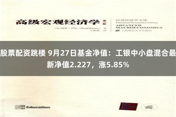 股票配资跳楼 9月27日基金净值：工银中小盘混合最新净值2.227，涨5.85%