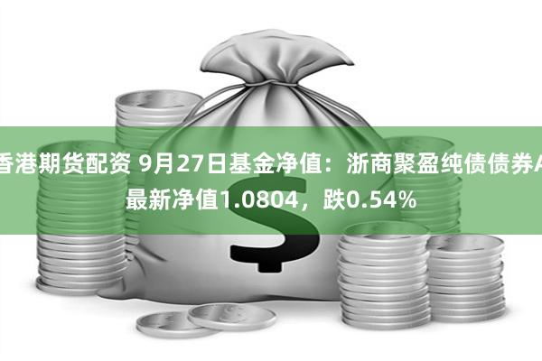 香港期货配资 9月27日基金净值：浙商聚盈纯债债券A最新净值1.0804，跌0.54%