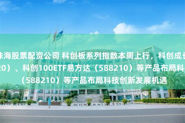 珠海股票配资公司 科创板系列指数本周上行，科创成长50ETF（588020）、科创100ETF易方达（588210）等产品布局科技创新发展机遇