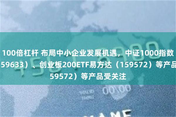 100倍杠杆 布局中小企业发展机遇，中证1000指数ETF（159633）、创业板200ETF易方达（159572）等产品受关注