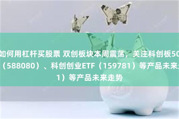 如何用杠杆买股票 双创板块本周震荡，关注科创板50ETF（588080）、科创创业ETF（159781）等产品未来走势