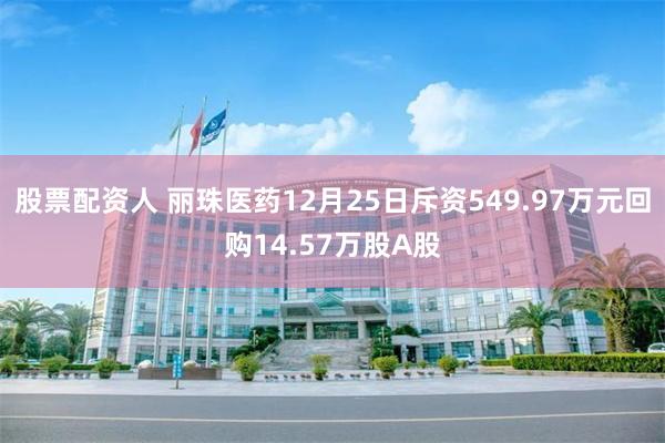 股票配资人 丽珠医药12月25日斥资549.97万元回购14.57万股A股