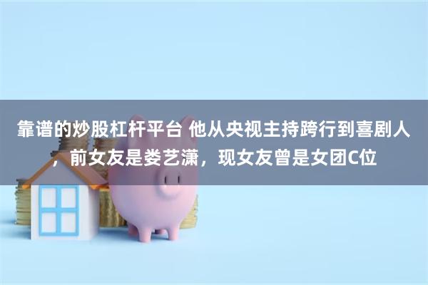 靠谱的炒股杠杆平台 他从央视主持跨行到喜剧人，前女友是娄艺潇，现女友曾是女团C位