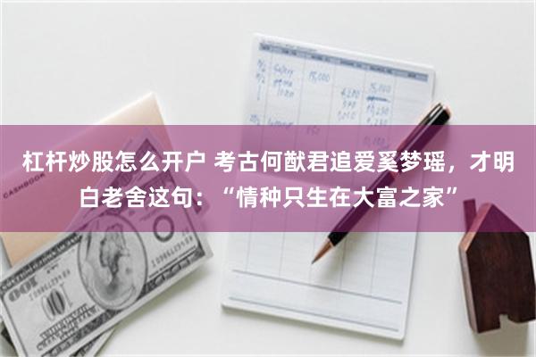 杠杆炒股怎么开户 考古何猷君追爱奚梦瑶，才明白老舍这句：“情种只生在大富之家”