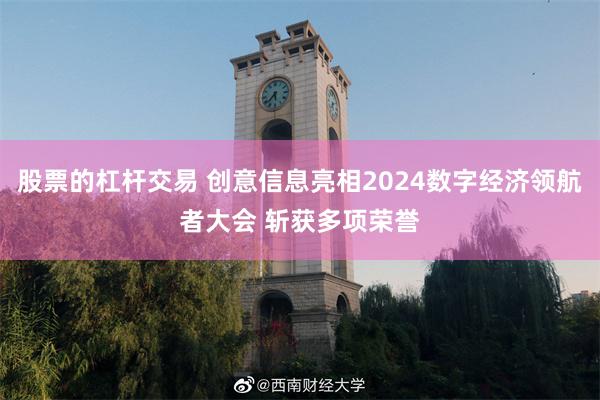 股票的杠杆交易 创意信息亮相2024数字经济领航者大会 斩获多项荣誉
