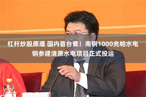杠杆炒股原理 国内首台套！南钢1000兆帕水电钢参建清原水电项目正式投运