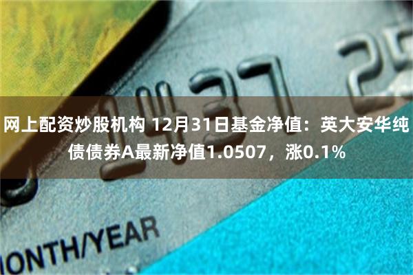 网上配资炒股机构 12月31日基金净值：英大安华纯债债券A最新净值1.0507，涨0.1%