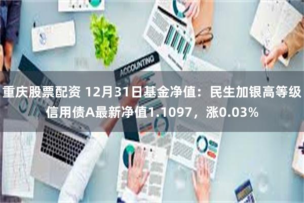 重庆股票配资 12月31日基金净值：民生加银高等级信用债A最新净值1.1097，涨0.03%