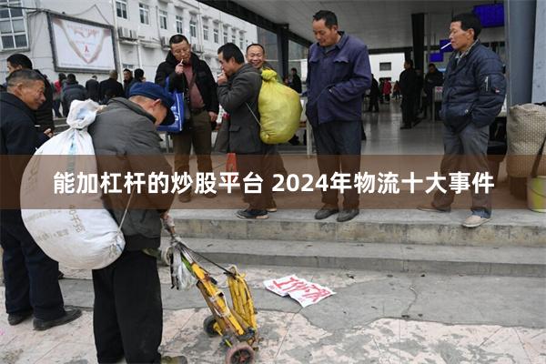 能加杠杆的炒股平台 2024年物流十大事件