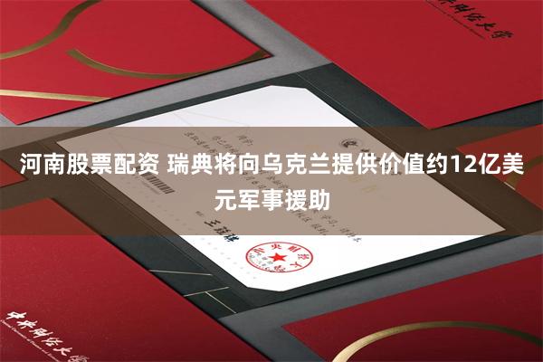 河南股票配资 瑞典将向乌克兰提供价值约12亿美元军事援助