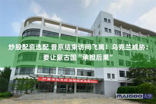 炒股配资选配 普京结束访问飞离！乌克兰威胁：要让蒙古国“承担后果”