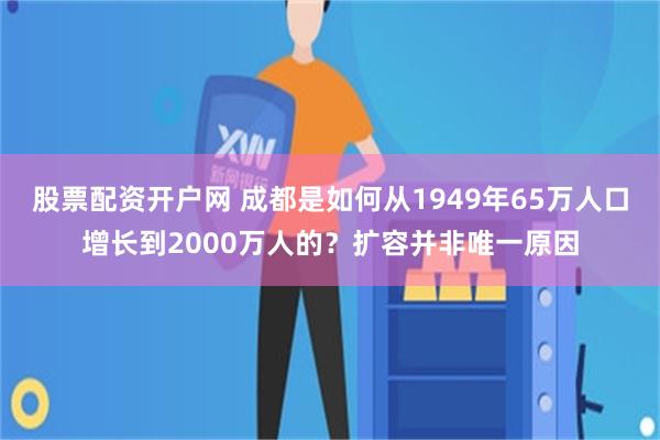股票配资开户网 成都是如何从1949年65万人口增长到2000万人的？扩容并非唯一原因