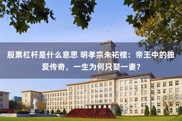 股票杠杆是什么意思 明孝宗朱祐樘：帝王中的独爱传奇，一生为何只娶一妻？