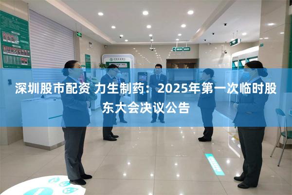 深圳股市配资 力生制药：2025年第一次临时股东大会决议公告