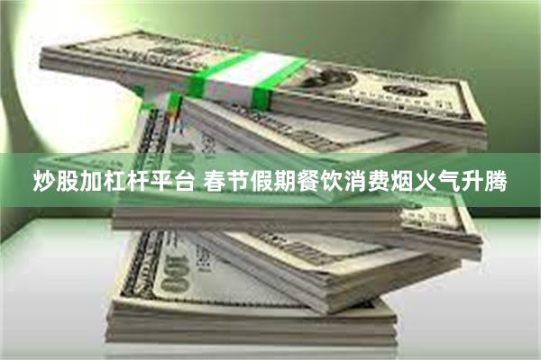 炒股加杠杆平台 春节假期餐饮消费烟火气升腾