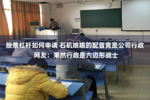 股票杠杆如何申请 石矶娘娘的配音竟是公司行政 网友：果然行政是六边形战士