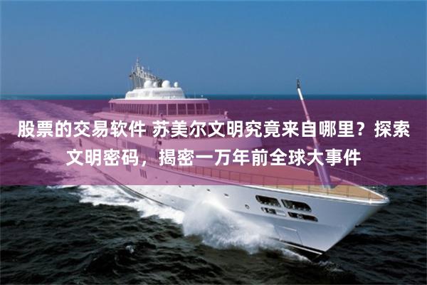 股票的交易软件 苏美尔文明究竟来自哪里？探索文明密码，揭密一万年前全球大事件