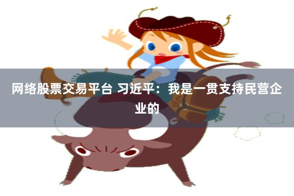 网络股票交易平台 习近平：我是一贯支持民营企业的