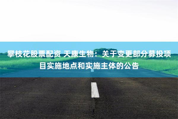 攀枝花股票配资 天康生物：关于变更部分募投项目实施地点和实施主体的公告