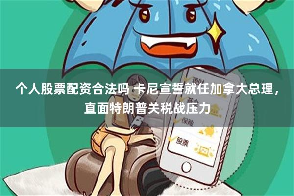 个人股票配资合法吗 卡尼宣誓就任加拿大总理，直面特朗普关税战压力