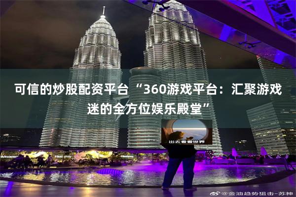 可信的炒股配资平台 “360游戏平台：汇聚游戏迷的全方位娱乐殿堂”