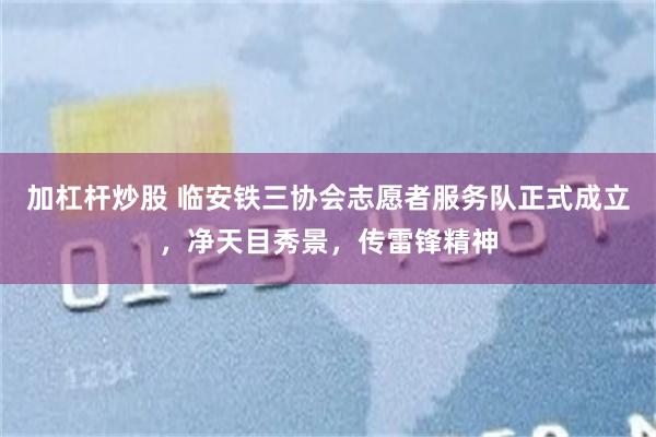 加杠杆炒股 临安铁三协会志愿者服务队正式成立，净天目秀景，传雷锋精神