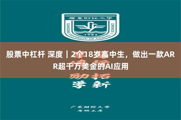 股票中杠杆 深度｜2个18岁高中生，做出一款ARR超千万美金的AI应用