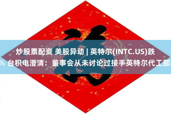 炒股票配资 美股异动 | 英特尔(INTC.US)跌5% 台积电澄清：董事会从未讨论过接手英特尔代工部门