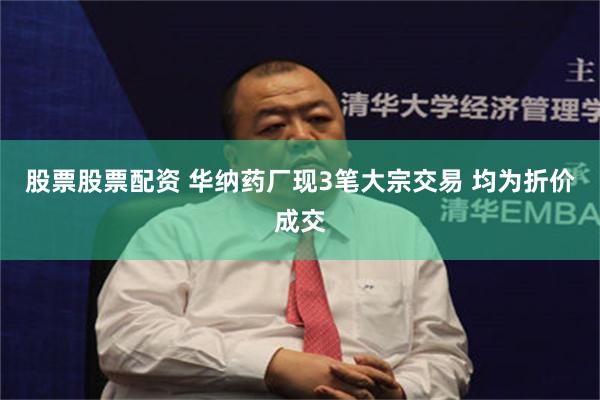 股票股票配资 华纳药厂现3笔大宗交易 均为折价成交