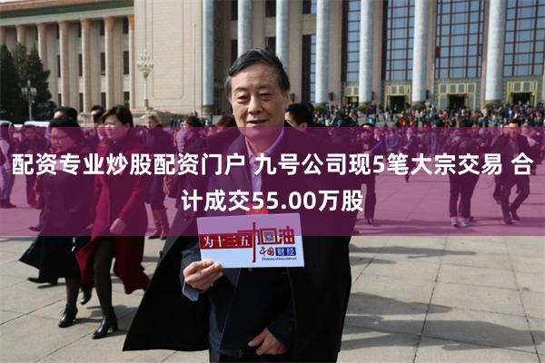 配资专业炒股配资门户 九号公司现5笔大宗交易 合计成交55.00万股