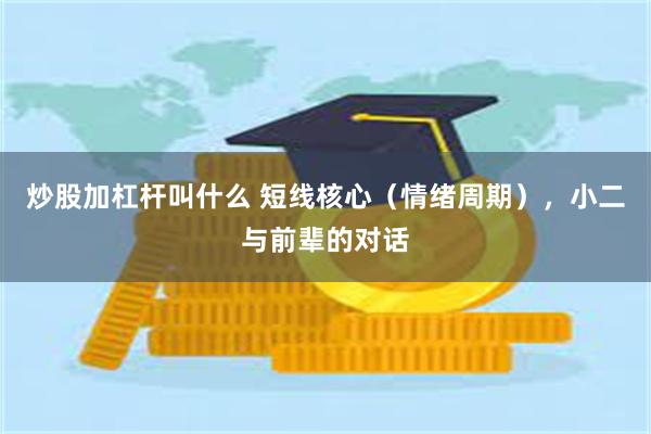 炒股加杠杆叫什么 短线核心（情绪周期），小二与前辈的对话