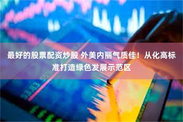 最好的股票配资炒股 外美内丽气质佳！从化高标准打造绿色发展示范区