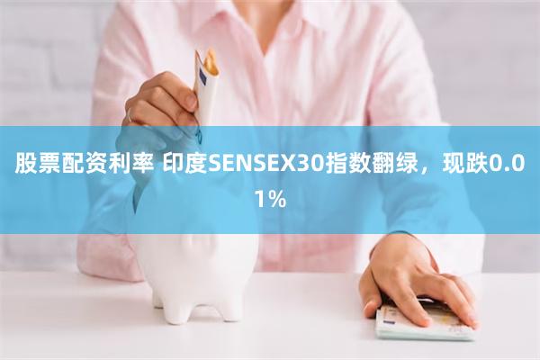 股票配资利率 印度SENSEX30指数翻绿，现跌0.01%