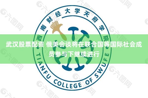 武汉股票配资 俄美会谈将在联合国等国际社会成员参与下继续进行