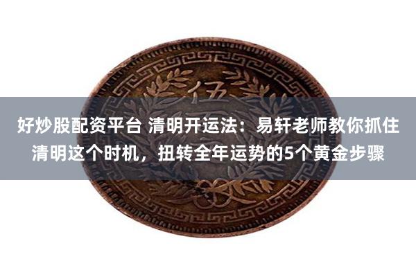 好炒股配资平台 清明开运法：易轩老师教你抓住清明这个时机，扭转全年运势的5个黄金步骤