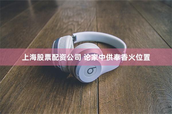 上海股票配资公司 论家中供奉香火位置