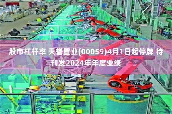 股市杠杆率 天誉置业(00059)4月1日起停牌 待刊发2024年年度业绩