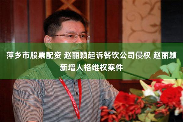 萍乡市股票配资 赵丽颖起诉餐饮公司侵权 赵丽颖新增人格维权案件