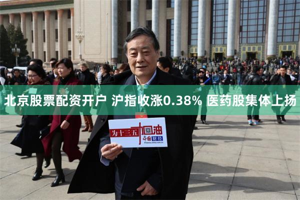 北京股票配资开户 沪指收涨0.38% 医药股集体上扬