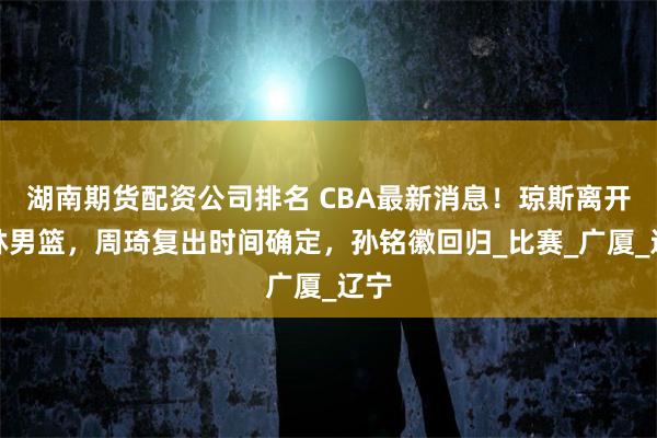湖南期货配资公司排名 CBA最新消息！琼斯离开吉林男篮，周琦复出时间确定，孙铭徽回归_比赛_广厦_辽宁