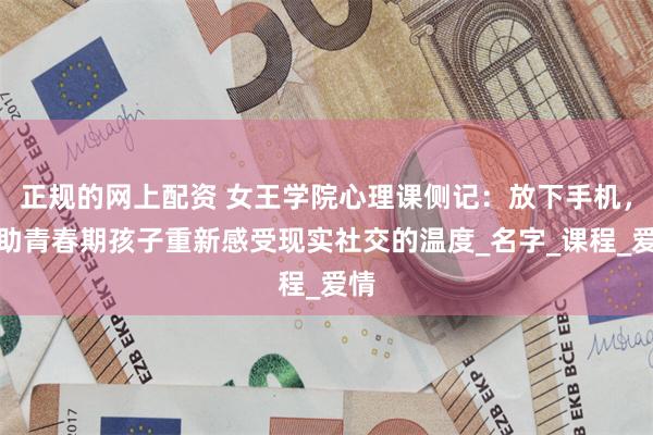 正规的网上配资 女王学院心理课侧记：放下手机，帮助青春期孩子重新感受现实社交的温度_名字_课程_爱情